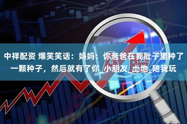 中祥配资 爆笑笑话：妈妈：你爸爸在我肚子里种了一颗种子，然后就有了你_小朋友_土地_陪我玩