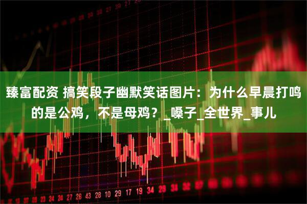 臻富配资 搞笑段子幽默笑话图片：为什么早晨打鸣的是公鸡，不是母鸡？_嗓子_全世界_事儿