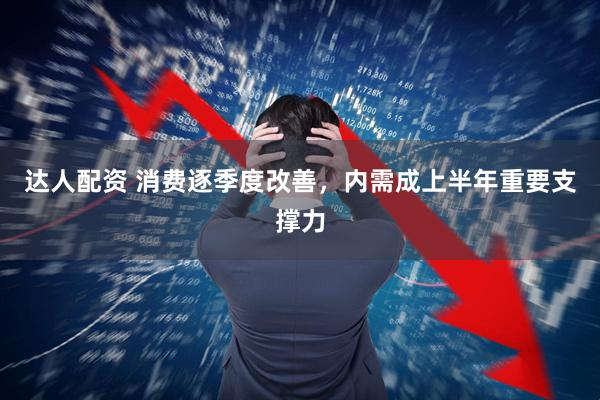 达人配资 消费逐季度改善，内需成上半年重要支撑力