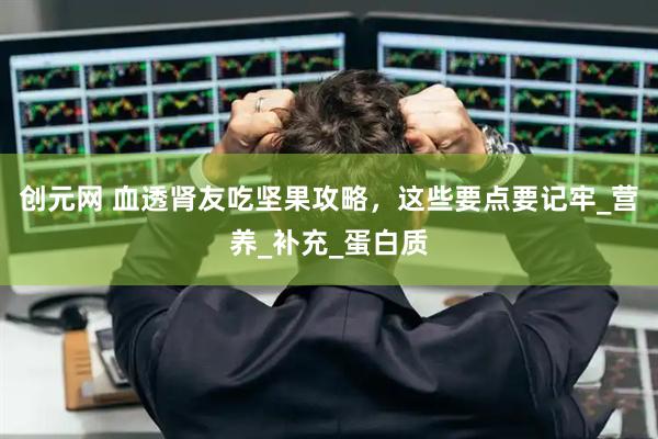 创元网 血透肾友吃坚果攻略，这些要点要记牢_营养_补充_蛋白质