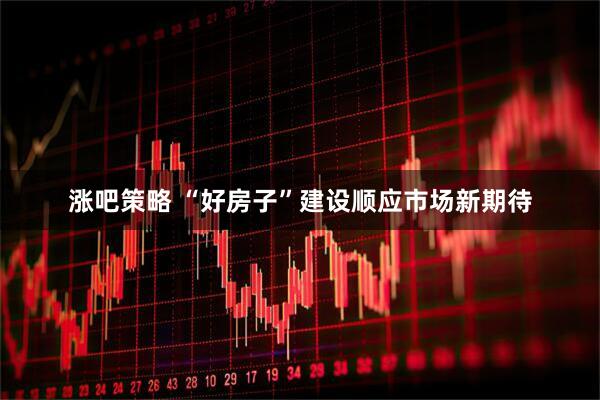 涨吧策略 “好房子”建设顺应市场新期待