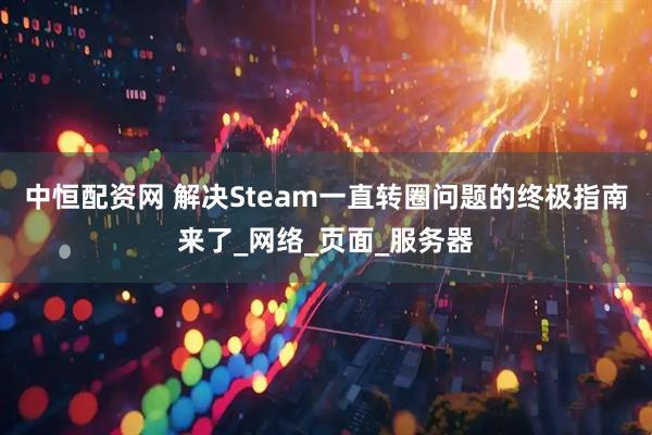 中恒配资网 解决Steam一直转圈问题的终极指南来了_网络_页面_服务器