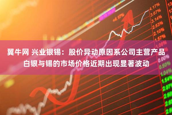 翼牛网 兴业银锡：股价异动原因系公司主营产品白银与锡的市场价格近期出现显著波动