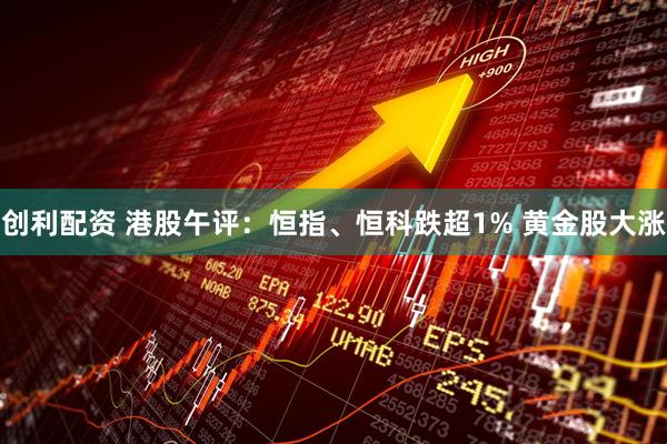 创利配资 港股午评：恒指、恒科跌超1% 黄金股大涨