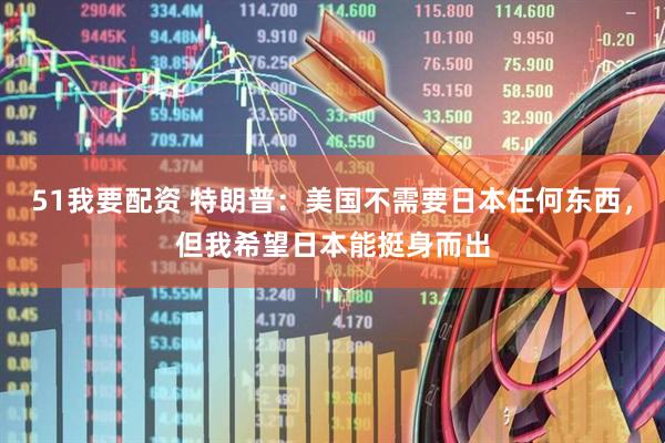 51我要配资 特朗普：美国不需要日本任何东西，但我希望日本能挺身而出