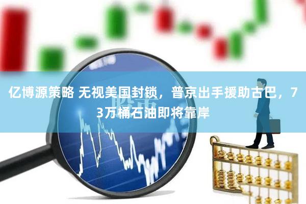 亿博源策略 无视美国封锁，普京出手援助古巴，73万桶石油即将靠岸