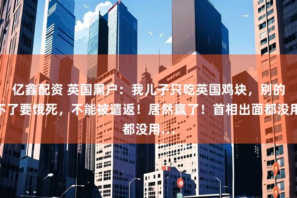 亿鑫配资 英国黑户：我儿子只吃英国鸡块，别的吃不了要饿死，不能被遣返！居然赢了！首相出面都没用…