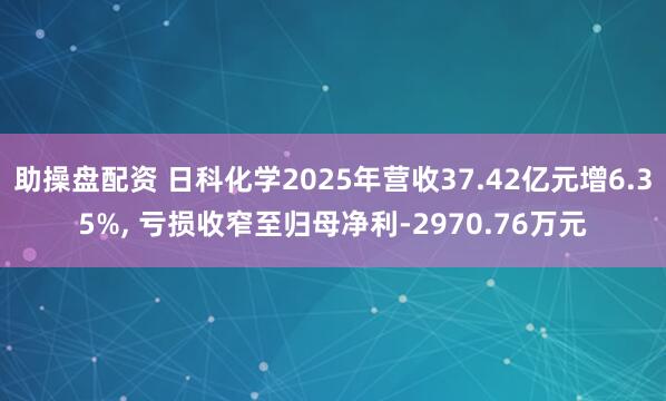 助操盘配资 日科化学2025年营收37.42亿元增6.35%, 亏损收窄至归母净利-2970.76万元