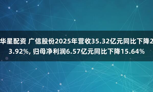 华星配资 广信股份2025年营收35.32亿元同比下降23.92%, 归母净利润6.57亿元同比下降15.64%
